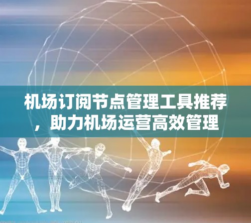 机场订阅节点管理工具推荐，助力机场运营高效管理