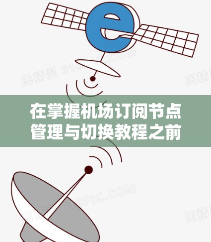 在掌握机场订阅节点管理与切换教程之前，我们首先要明确几个核心概念和步骤
