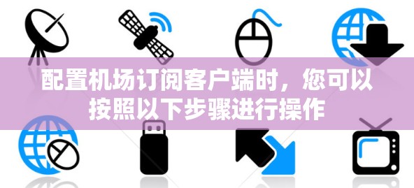 配置机场订阅客户端时,您可以按照以下步骤进行操作 配置机场订阅客户端时,您可以按照以下步骤进行操作