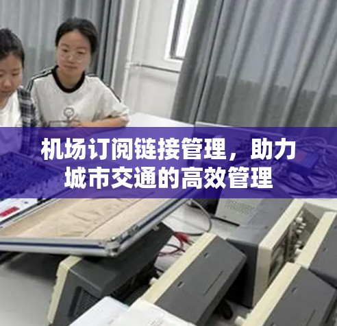 机场订阅链接管理，助力城市交通的高效管理