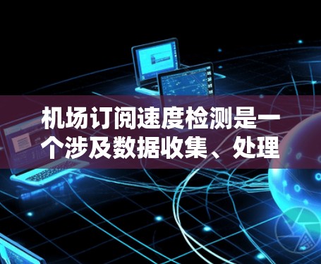 机场订阅速度检测是一个涉及数据收集、处理、分析和应用的复杂问题，可以通过以下步骤逐步解决