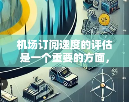 机场订阅速度的评估是一个重要的方面，可以帮助你了解客户的使用习惯和满意度。以下是一些关键步骤和方法