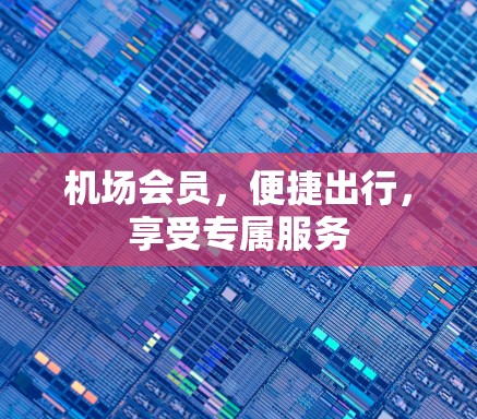 机场会员,便捷出行,享受专属服务 机场会员,便捷出行,享受专属服务