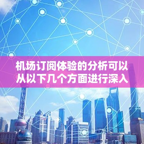 机场订阅体验的分析可以从以下几个方面进行深入探讨,以帮助你了解客户对订阅体验的反馈,并从中提出改进建议。以下是一些关键点和分析方向 机场订阅体验的分析可以从以下几个方面进行深入探讨,以帮助你了解客户对订阅体验的反馈,并从中提出改进建议。以下是一些关键点和分析方向
