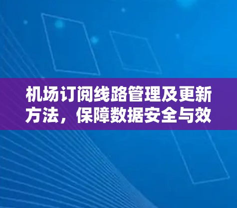 机场订阅线路管理及更新方法，保障数据安全与效率的可靠方案