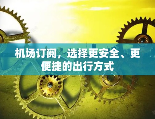 机场订阅,选择更安全、更便捷的出行方式 机场订阅,选择更安全、更便捷的出行方式