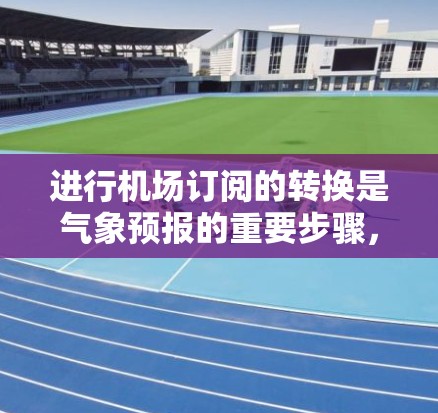 进行机场订阅的转换是气象预报的重要步骤，以下是详细的步骤指南