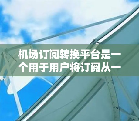 机场订阅转换平台是一个用于用户将订阅从一个机场更换到另一个机场的系统。以下是关于该平台的详细说明 机场订阅转换平台是一个用于用户将订阅从一个机场更换到另一个机场的系统。以下是关于该平台的详细说明