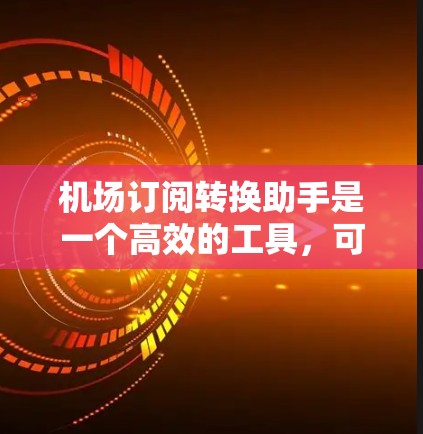 机场订阅转换助手是一个高效的工具，可以帮助机场优化邮件营销，减少浪费。以下是使用该助手的具体步骤和技巧