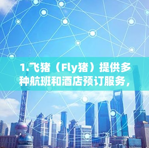 1.飞猪(Fly猪)提供多种航班和酒店预订服务,用户可以根据需求选择不同的订阅类型 1.飞猪(Fly猪)提供多种航班和酒店预订服务,用户可以根据需求选择不同的订阅类型