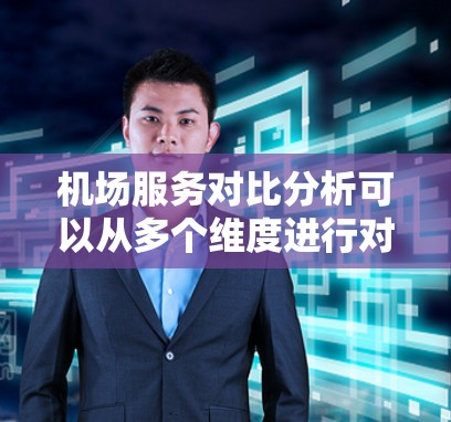 机场服务对比分析可以从多个维度进行对比，以帮助你理解不同服务类型的特点、覆盖范围、收费情况以及用户反馈。以下是一个详细的对比分析框架，涵盖主要的服务类型