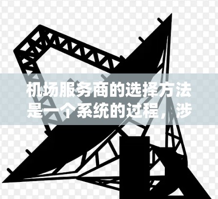 机场服务商的选择方法是一个系统的过程,涉及多个环节和标准。以下是机场服务商选择方法的详细分析 机场服务商的选择方法是一个系统的过程,涉及多个环节和标准。以下是机场服务商选择方法的详细分析