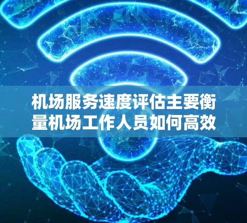 机场服务速度评估主要衡量机场工作人员如何高效完成接待和服务工作,包括登机、候机、安检、广播等服务。以下是一些评估机场服务速度的主要指标和因素 机场服务速度评估主要衡量机场工作人员如何高效完成接待和服务工作,包括登机、候机、安检、广播等服务。以下是一些评估机场服务速度的主要指标和因素