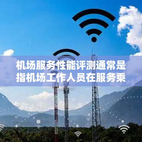 机场服务性能评测通常是指机场工作人员在服务乘客时的表现和效率,以及机场整体服务效果的评估。以下是一些可能涉及的机场服务性能评测的内容和指标 机场服务性能评测通常是指机场工作人员在服务乘客时的表现和效率,以及机场整体服务效果的评估。以下是一些可能涉及的机场服务性能评测的内容和指标