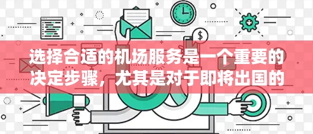选择合适的机场服务是一个重要的决定步骤,尤其是对于即将出国的学生。以下是一个结构化的指南,帮助你系统地分析和选择机场服务 选择合适的机场服务是一个重要的决定步骤,尤其是对于即将出国的学生。以下是一个结构化的指南,帮助你系统地分析和选择机场服务