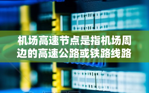 机场高速节点是指机场周边的高速公路或铁路线路，是机场连接市区与周边城市的关键通道。这些高速节点在优化城市交通、提高运输效率方面发挥着重要作用