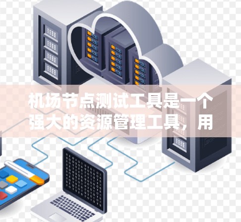 机场节点测试工具是一个强大的资源管理工具，用于测试机场设备和系统，确保网络正常运行。以下是使用该工具的步骤和内容