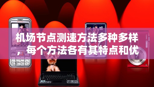 机场节点测速方法多种多样,每个方法各有其特点和优缺点,具体选择取决于机场的需求和资源情况。以下是几种主要的测速方法及其优缺点的总结 机场节点测速方法多种多样,每个方法各有其特点和优缺点,具体选择取决于机场的需求和资源情况。以下是几种主要的测速方法及其优缺点的总结