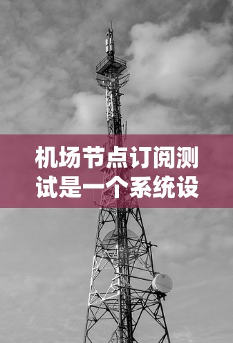 机场节点订阅测试是一个系统设计和实施的过程,旨在确保机场设备(如服务器、终端设备等)能够正确订阅到特定的网络服务。以下是一个详细的步骤说明 机场节点订阅测试是一个系统设计和实施的过程,旨在确保机场设备(如服务器、终端设备等)能够正确订阅到特定的网络服务。以下是一个详细的步骤说明