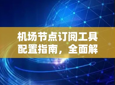 机场节点订阅工具配置指南,全面解析与最佳实践 机场节点订阅工具配置指南,全面解析与最佳实践
