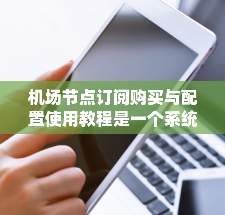 机场节点订阅购买与配置使用教程是一个系统性的操作，涉及多个步骤。以下是一步步的指南