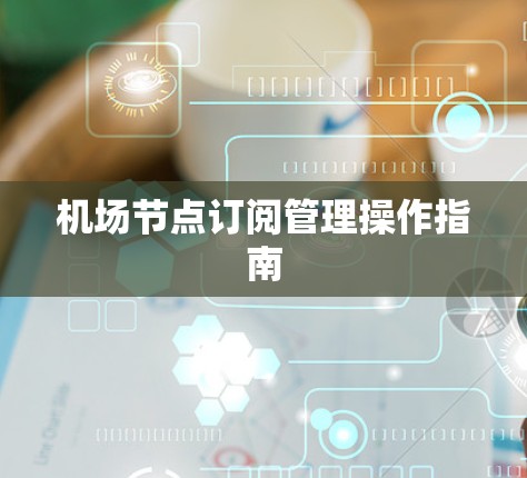机场节点订阅管理操作指南 机场节点订阅管理操作指南