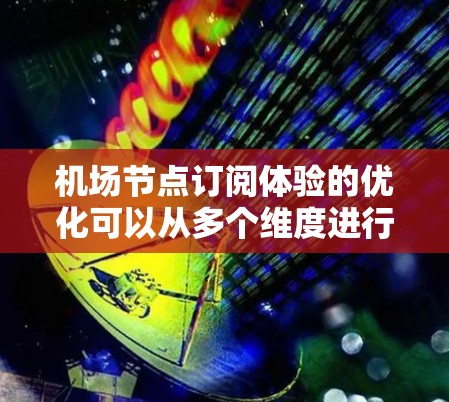 机场节点订阅体验的优化可以从多个维度进行考虑，以提升乘客的舒适和效率。以下是对这些方面的总结