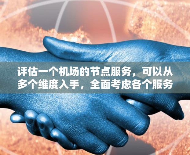 评估一个机场的节点服务，可以从多个维度入手，全面考虑各个服务的各个方面。以下是对每个服务的评估要点