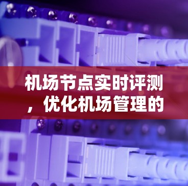 机场节点实时评测,优化机场管理的关键手段 机场节点实时评测,优化机场管理的关键手段