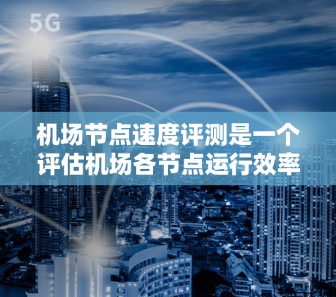 机场节点速度评测是一个评估机场各节点运行效率的指标,旨在衡量起降站、停机等过程的实时速度情况。以下是对机场节点速度评测的详细介绍 机场节点速度评测是一个评估机场各节点运行效率的指标,旨在衡量起降站、停机等过程的实时速度情况。以下是对机场节点速度评测的详细介绍