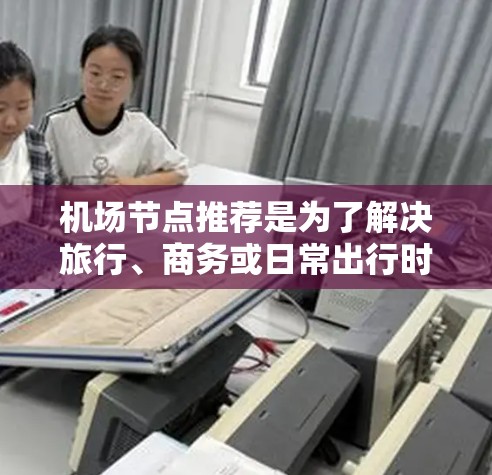 机场节点推荐是为了解决旅行、商务或日常出行时选择合适的机场问题而提出的建议。以下是一些常见的机场推荐，根据地理位置、交通便利性、周边设施、气候条件、经济状况和距离城市等因素进行推荐