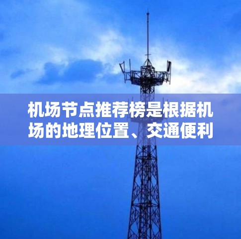 机场节点推荐榜是根据机场的地理位置、交通便利性、设施完善性等因素,对不同机场进行排名,推荐给游客或旅客。以下是一些常见的机场节点,供参考
