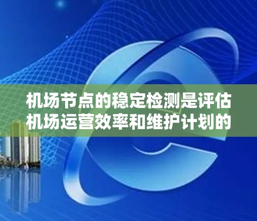 机场节点的稳定检测是评估机场运营效率和维护计划的重要工具。以下是对该主题的详细总结和解释
