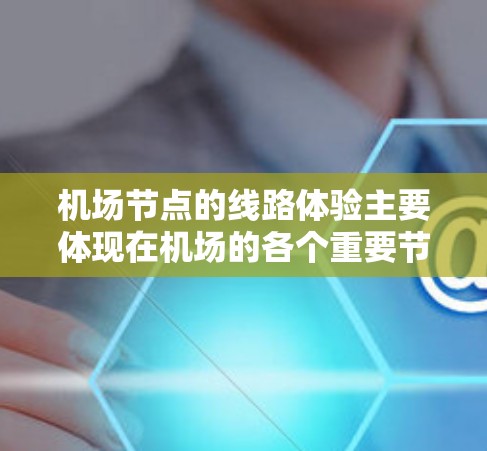 机场节点的线路体验主要体现在机场的各个重要节点之间的交通连接、运行效率以及乘客的等待情况。以下是一些常见的问题和体验 机场节点的线路体验主要体现在机场的各个重要节点之间的交通连接、运行效率以及乘客的等待情况。以下是一些常见的问题和体验