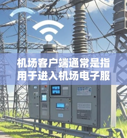 机场客户端通常是指用于进入机场电子服务的手机应用，如机场网（APC）或机场移动应用。以下是一个关于机场客户端的使用说明，供您参考