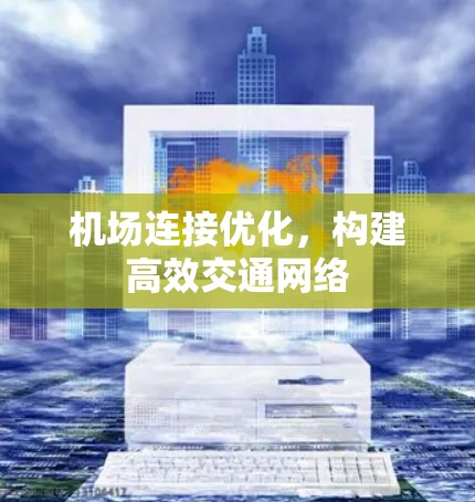 机场连接优化,构建高效交通网络 机场连接优化,构建高效交通网络