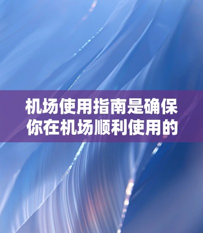 机场使用指南是确保你在机场顺利使用的时间表和操作指南,涵盖从登机前准备到登机口管理的所有细节。以下是一些常见的机场使用指南,涵盖不同的环节和要求 机场使用指南是确保你在机场顺利使用的时间表和操作指南,涵盖从登机前准备到登机口管理的所有细节。以下是一些常见的机场使用指南,涵盖不同的环节和要求
