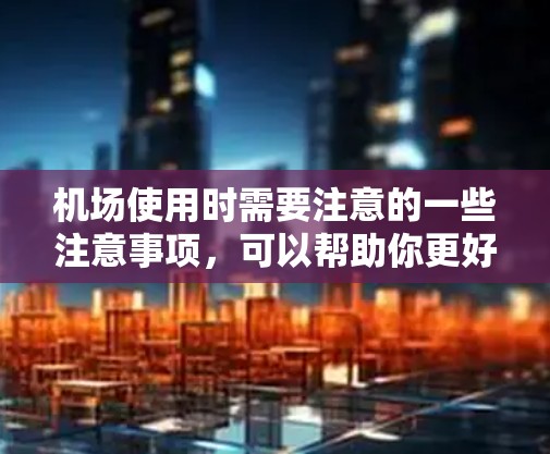 机场使用时需要注意的一些注意事项,可以帮助你更好地准备和安全地使用机场设施。以下是一些关键点 机场使用时需要注意的一些注意事项,可以帮助你更好地准备和安全地使用机场设施。以下是一些关键点
