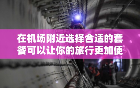 在机场附近选择合适的套餐可以让你的旅行更加便利，无论是吃、住、睡还是玩，都能更高效地完成任务。以下是一些为你提供的机场套餐选择攻略，涵盖早餐、午餐、晚餐及combination套餐