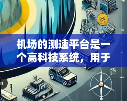 机场的测速平台是一个高科技系统,用于实时监测和计算飞机的速度以确保航空安全。以下是其工作原理的详细总结 机场的测速平台是一个高科技系统,用于实时监测和计算飞机的速度以确保航空安全。以下是其工作原理的详细总结
