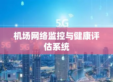机场网络监控与健康评估系统 机场网络监控与健康评估系统