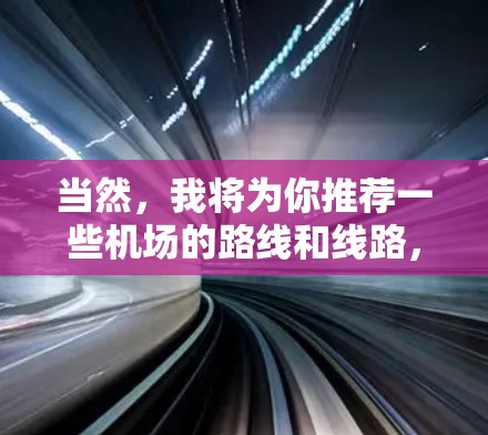 当然,我将为你推荐一些机场的路线和线路,帮助你更好地出行。以下是一些常见的机场路线推荐,涵盖地铁、飞机和其他交通方式 当然,我将为你推荐一些机场的路线和线路,帮助你更好地出行。以下是一些常见的机场路线推荐,涵盖地铁、飞机和其他交通方式