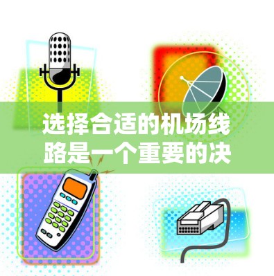 选择合适的机场线路是一个重要的决策过程，可以帮助您更好地规划行程。以下是一个综合考虑的关键因素和推荐工具