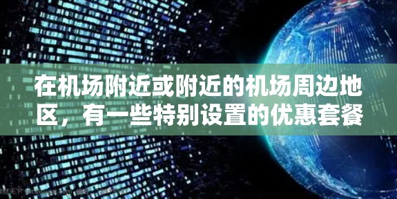 在机场附近或附近的机场周边地区,有一些特别设置的优惠套餐,通常包括餐饮、住宿、交通等服务,能够满足您的需求。以下是一些常见的机场优惠套餐推荐 在机场附近或附近的机场周边地区,有一些特别设置的优惠套餐,通常包括餐饮、住宿、交通等服务,能够满足您的需求。以下是一些常见的机场优惠套餐推荐