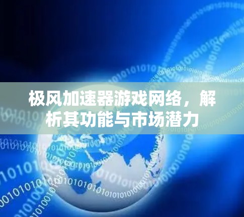 极风加速器游戏网络，解析其功能与市场潜力