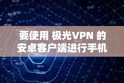 要使用 极光VPN 的安卓客户端进行手机翻墙，您可以按照以下步骤操作