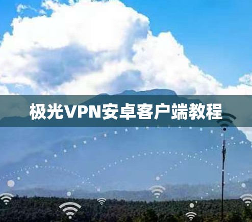 极光VPN安卓客户端教程 极光VPN安卓客户端教程
