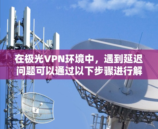 在极光VPN环境中，遇到延迟问题可以通过以下步骤进行解决