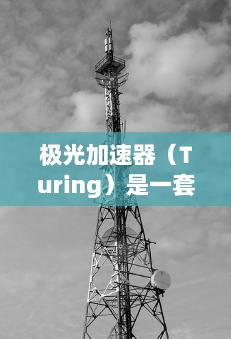 极光加速器（Turing）是一套用于加速AI训练的工具，旨在加快模型的训练速度。它的最新版本通常会包括性能提升、新功能和优化。以下是一些可能的更新点和功能