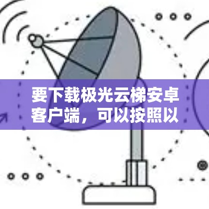 要下载极光云梯安卓客户端,可以按照以下步骤进行 要下载极光云梯安卓客户端,可以按照以下步骤进行